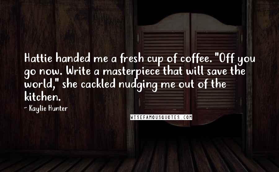 Kaylie Hunter Quotes: Hattie handed me a fresh cup of coffee. "Off you go now. Write a masterpiece that will save the world," she cackled nudging me out of the kitchen.