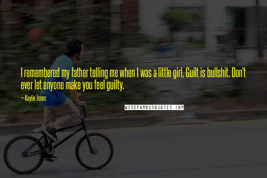Kaylie Jones Quotes: I remembered my father telling me when I was a little girl, Guilt is bullshit. Don't ever let anyone make you feel guilty.
