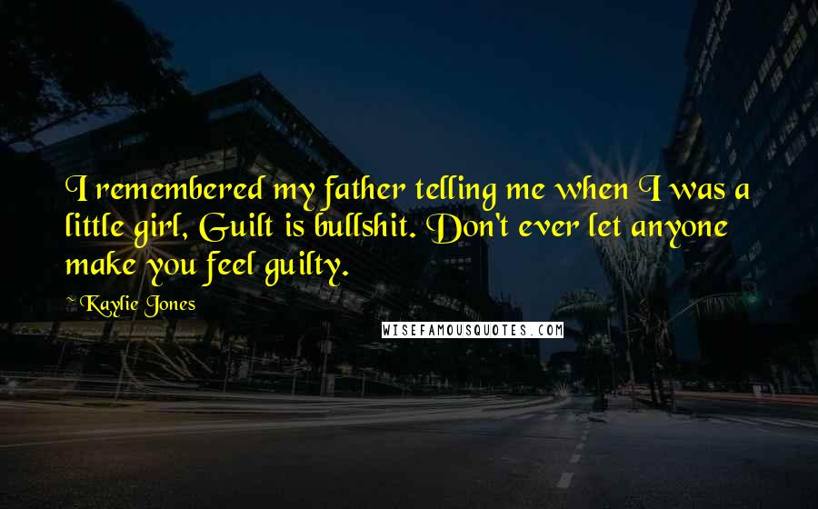 Kaylie Jones Quotes: I remembered my father telling me when I was a little girl, Guilt is bullshit. Don't ever let anyone make you feel guilty.