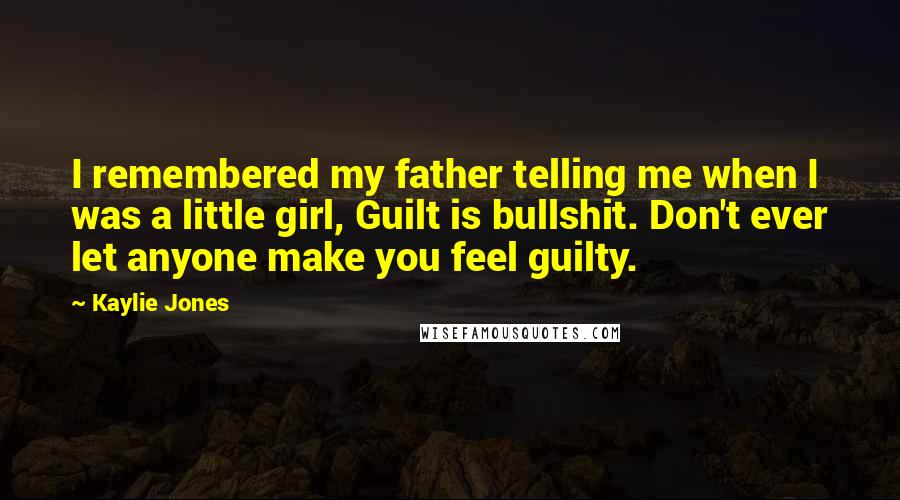 Kaylie Jones Quotes: I remembered my father telling me when I was a little girl, Guilt is bullshit. Don't ever let anyone make you feel guilty.