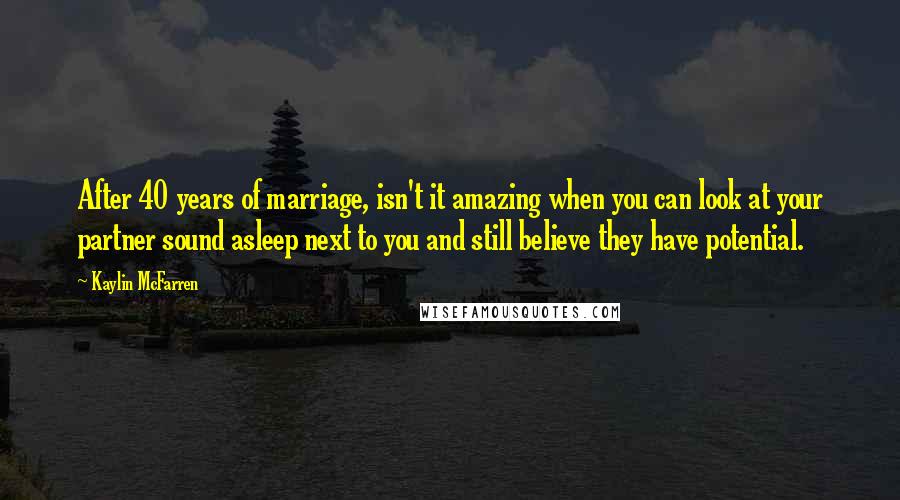 Kaylin McFarren Quotes: After 40 years of marriage, isn't it amazing when you can look at your partner sound asleep next to you and still believe they have potential.