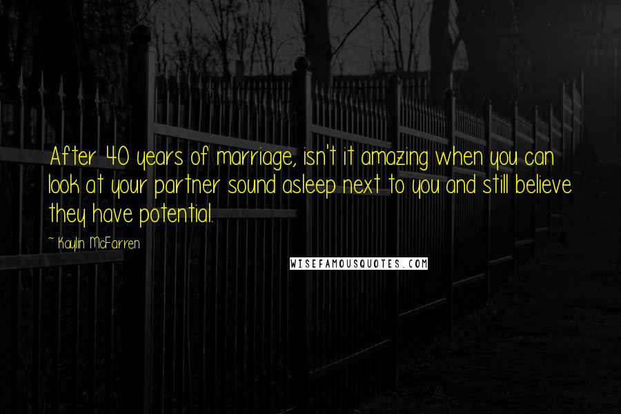 Kaylin McFarren Quotes: After 40 years of marriage, isn't it amazing when you can look at your partner sound asleep next to you and still believe they have potential.