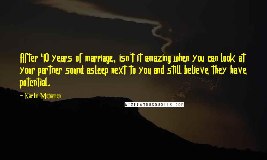 Kaylin McFarren Quotes: After 40 years of marriage, isn't it amazing when you can look at your partner sound asleep next to you and still believe they have potential.