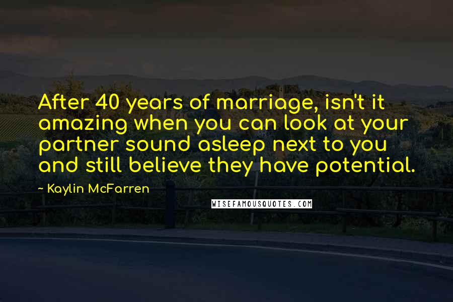 Kaylin McFarren Quotes: After 40 years of marriage, isn't it amazing when you can look at your partner sound asleep next to you and still believe they have potential.