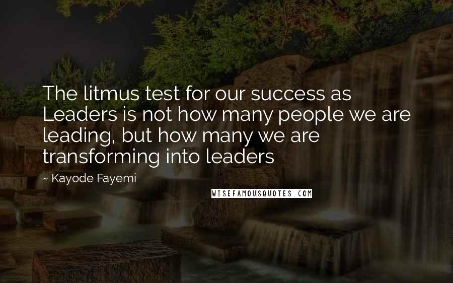 Kayode Fayemi Quotes: The litmus test for our success as Leaders is not how many people we are leading, but how many we are transforming into leaders