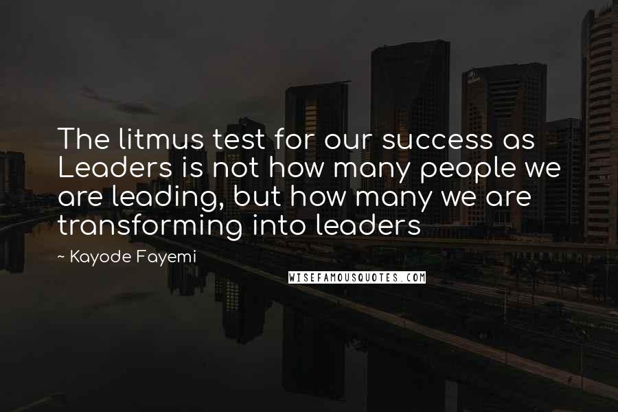 Kayode Fayemi Quotes: The litmus test for our success as Leaders is not how many people we are leading, but how many we are transforming into leaders