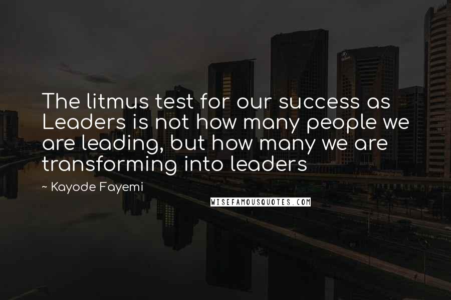Kayode Fayemi Quotes: The litmus test for our success as Leaders is not how many people we are leading, but how many we are transforming into leaders