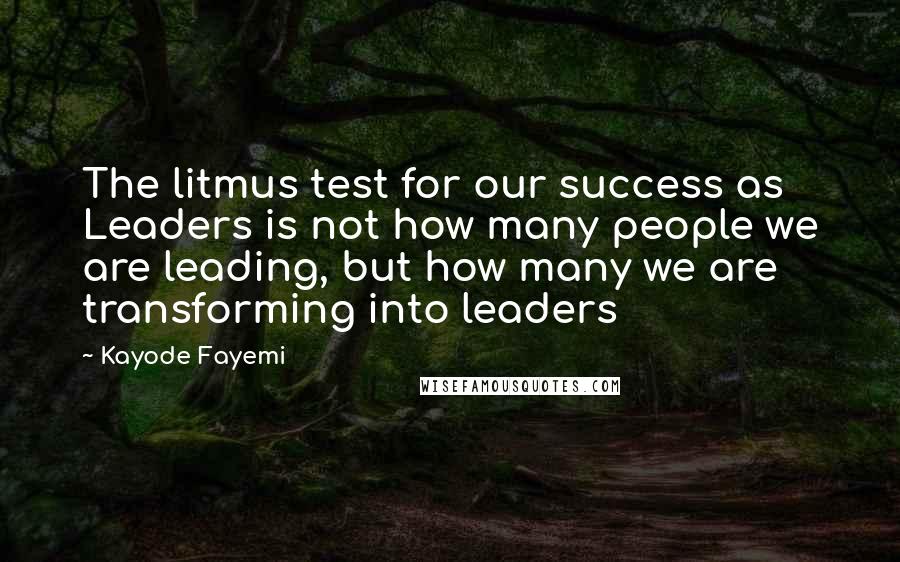 Kayode Fayemi Quotes: The litmus test for our success as Leaders is not how many people we are leading, but how many we are transforming into leaders