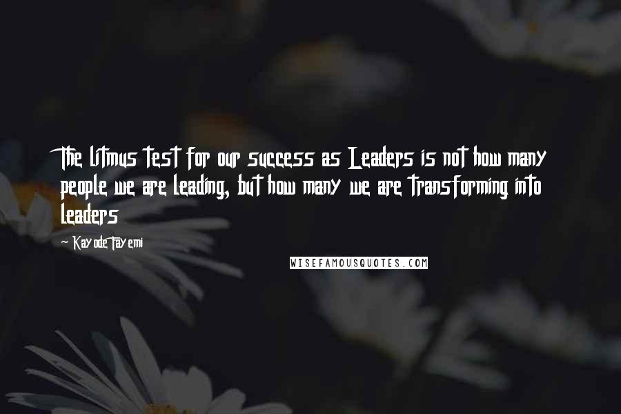 Kayode Fayemi Quotes: The litmus test for our success as Leaders is not how many people we are leading, but how many we are transforming into leaders