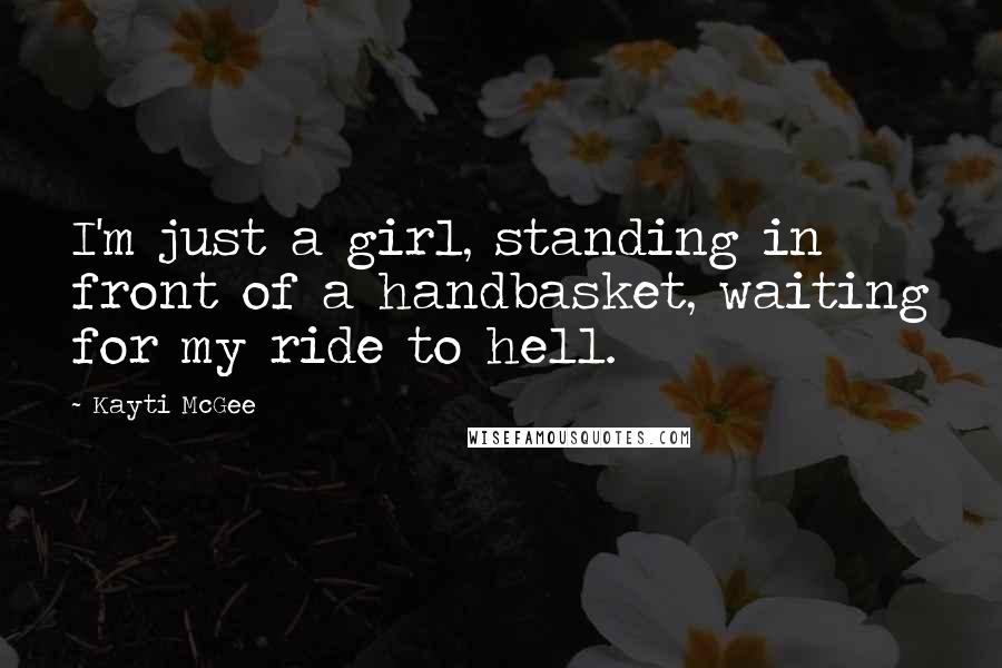 Kayti McGee Quotes: I'm just a girl, standing in front of a handbasket, waiting for my ride to hell.