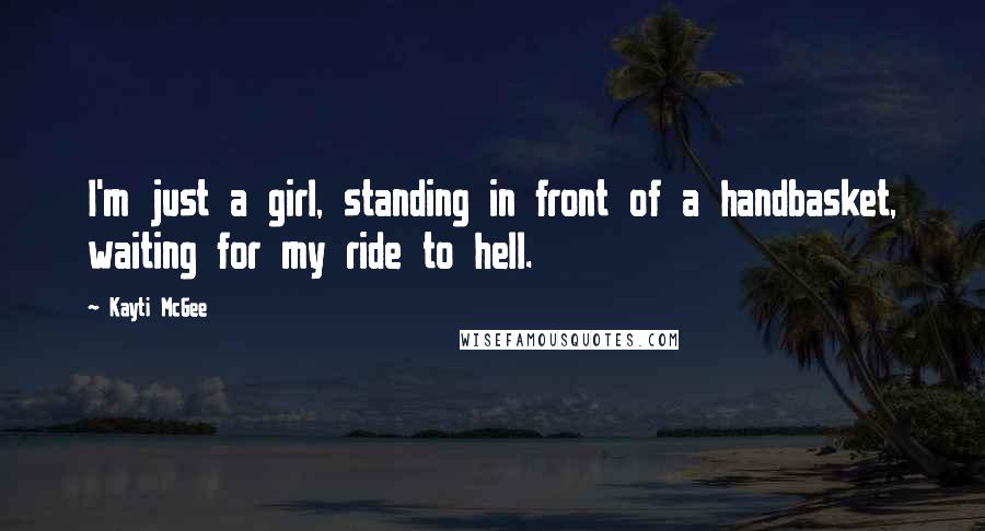 Kayti McGee Quotes: I'm just a girl, standing in front of a handbasket, waiting for my ride to hell.