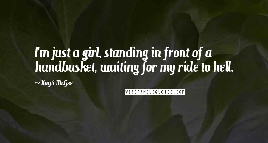 Kayti McGee Quotes: I'm just a girl, standing in front of a handbasket, waiting for my ride to hell.