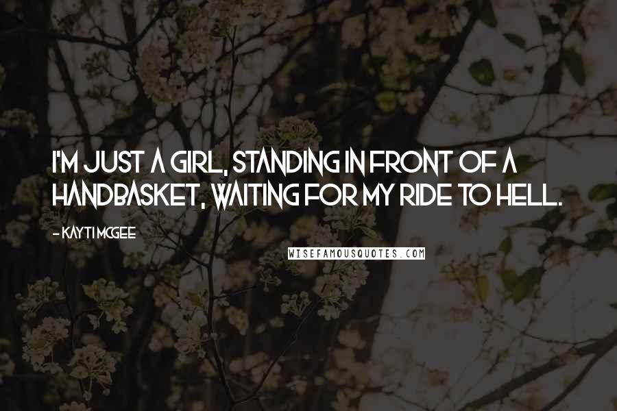 Kayti McGee Quotes: I'm just a girl, standing in front of a handbasket, waiting for my ride to hell.