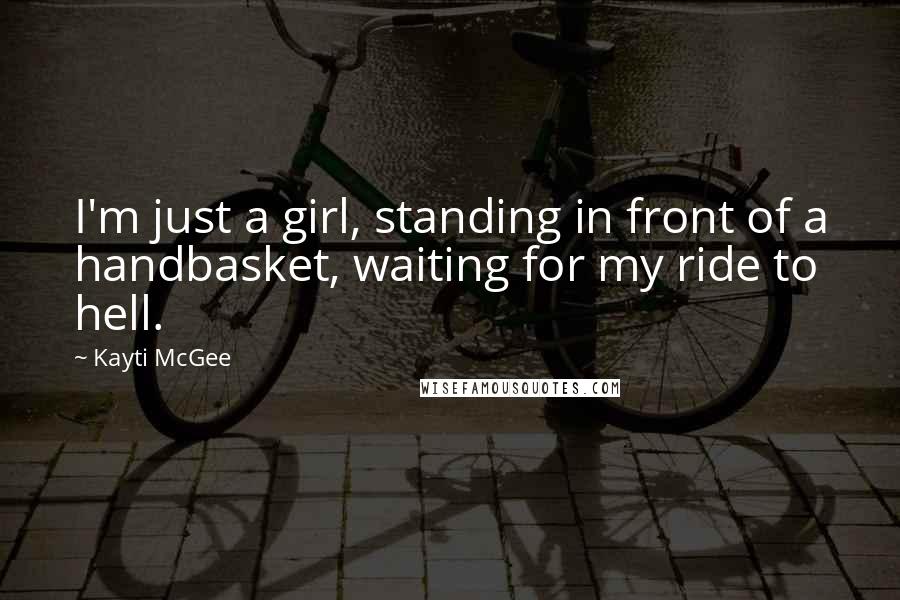 Kayti McGee Quotes: I'm just a girl, standing in front of a handbasket, waiting for my ride to hell.