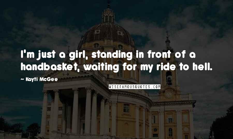 Kayti McGee Quotes: I'm just a girl, standing in front of a handbasket, waiting for my ride to hell.