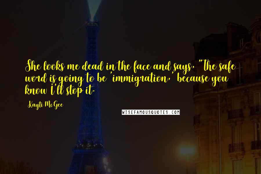 Kayti McGee Quotes: She looks me dead in the face and says, "The safe word is going to be 'immigration,' because you know I'll stop it.