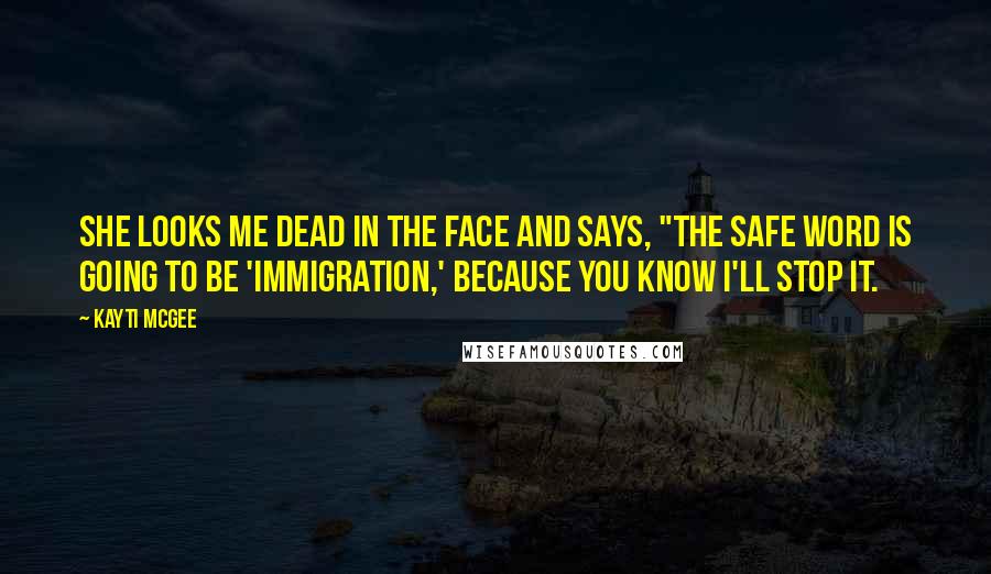 Kayti McGee Quotes: She looks me dead in the face and says, "The safe word is going to be 'immigration,' because you know I'll stop it.