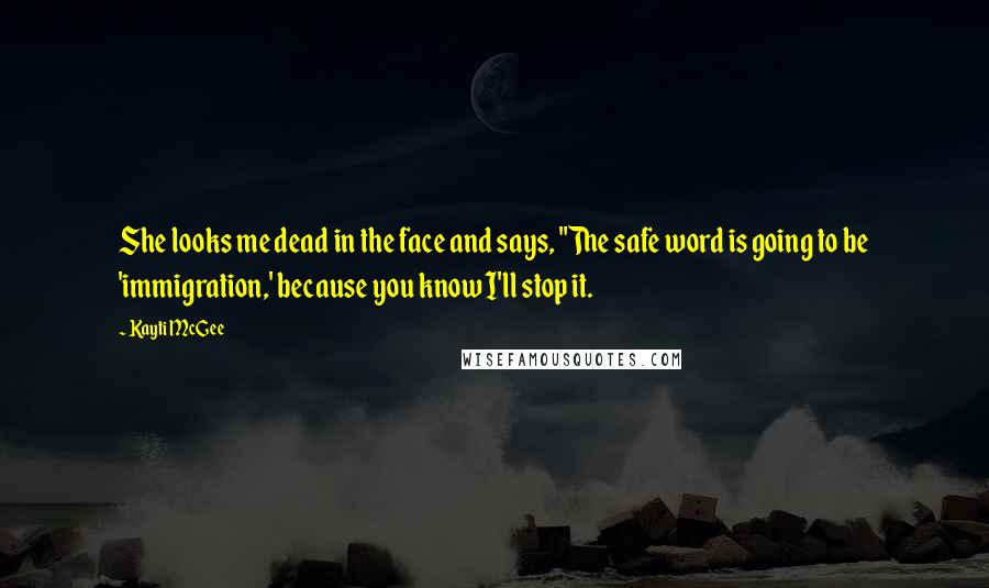 Kayti McGee Quotes: She looks me dead in the face and says, "The safe word is going to be 'immigration,' because you know I'll stop it.