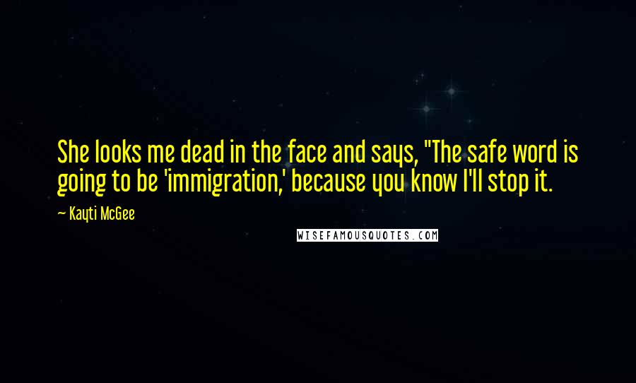 Kayti McGee Quotes: She looks me dead in the face and says, "The safe word is going to be 'immigration,' because you know I'll stop it.