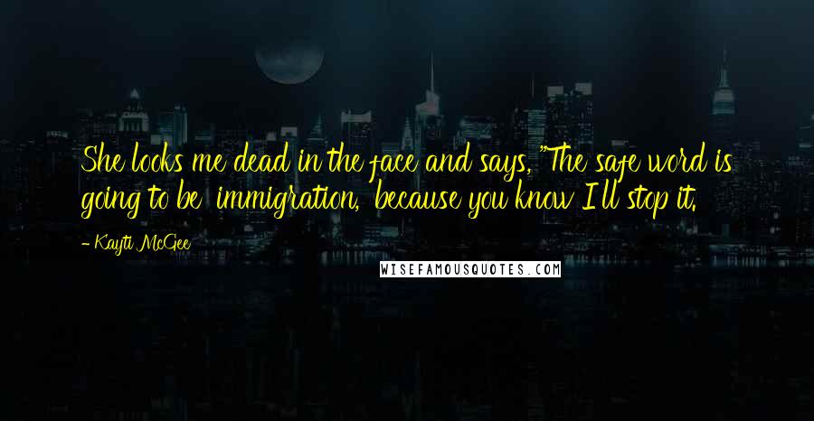 Kayti McGee Quotes: She looks me dead in the face and says, "The safe word is going to be 'immigration,' because you know I'll stop it.