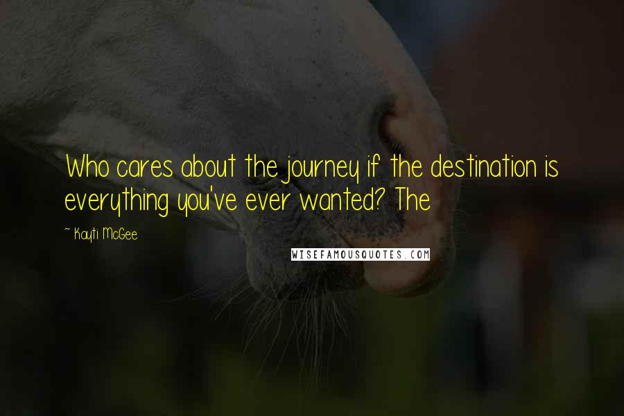 Kayti McGee Quotes: Who cares about the journey if the destination is everything you've ever wanted? The