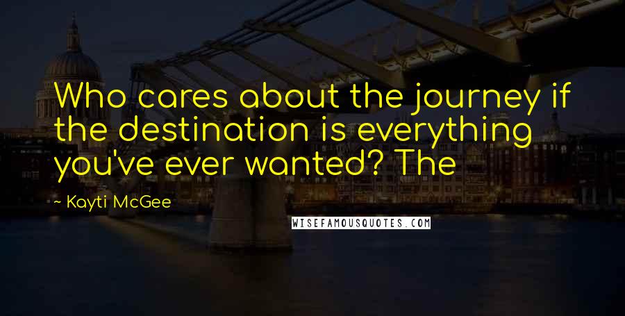 Kayti McGee Quotes: Who cares about the journey if the destination is everything you've ever wanted? The