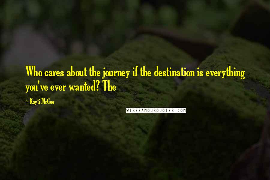 Kayti McGee Quotes: Who cares about the journey if the destination is everything you've ever wanted? The