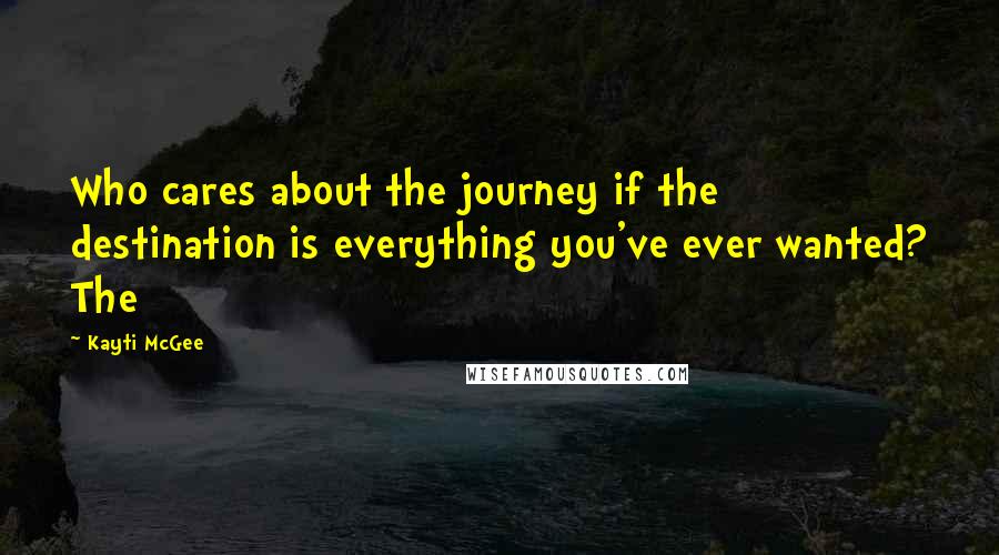 Kayti McGee Quotes: Who cares about the journey if the destination is everything you've ever wanted? The