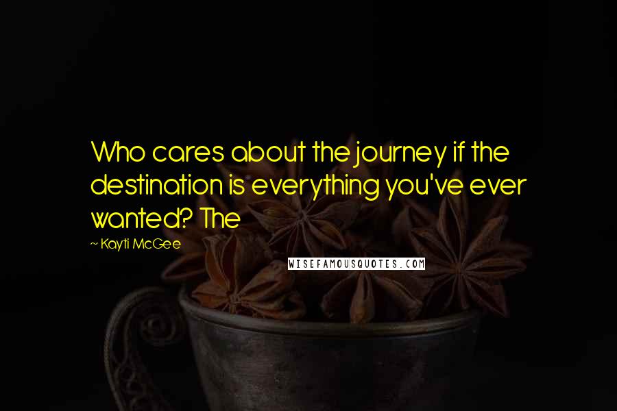 Kayti McGee Quotes: Who cares about the journey if the destination is everything you've ever wanted? The