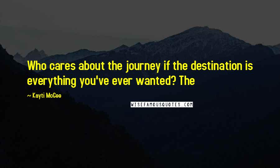 Kayti McGee Quotes: Who cares about the journey if the destination is everything you've ever wanted? The
