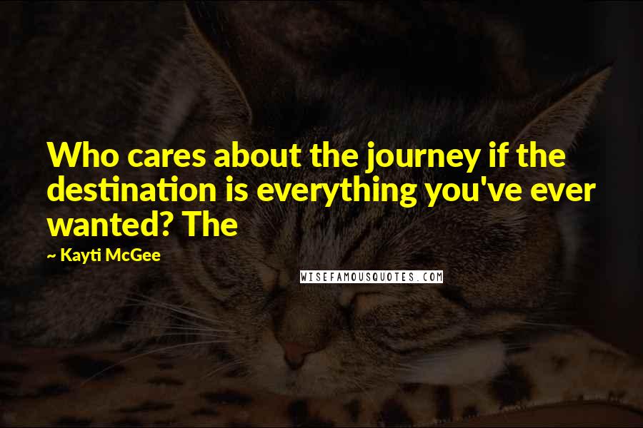 Kayti McGee Quotes: Who cares about the journey if the destination is everything you've ever wanted? The