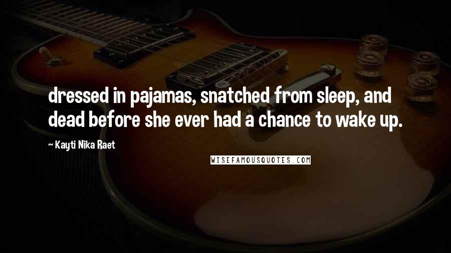 Kayti Nika Raet Quotes: dressed in pajamas, snatched from sleep, and dead before she ever had a chance to wake up.