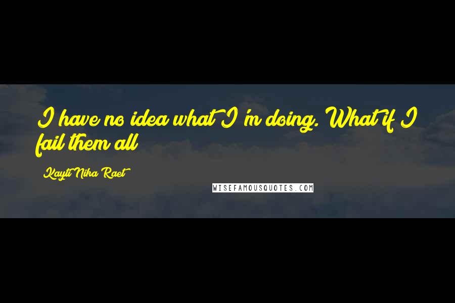 Kayti Nika Raet Quotes: I have no idea what I'm doing. What if I fail them all?