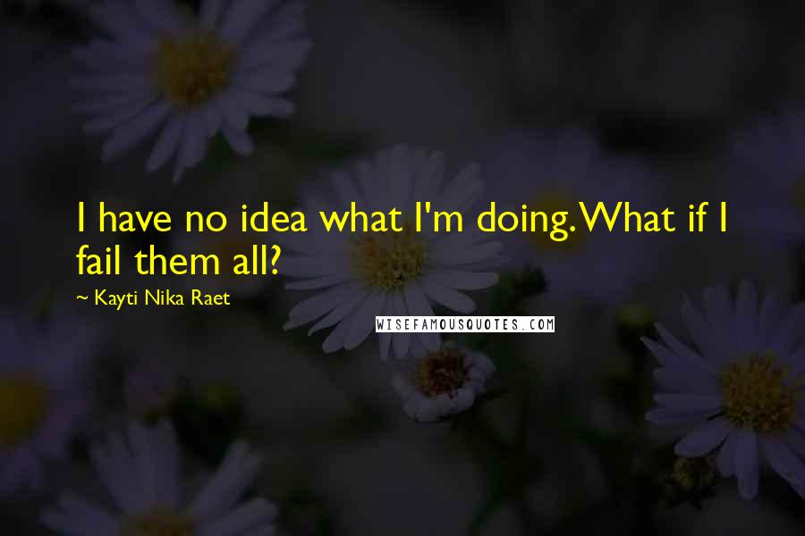 Kayti Nika Raet Quotes: I have no idea what I'm doing. What if I fail them all?