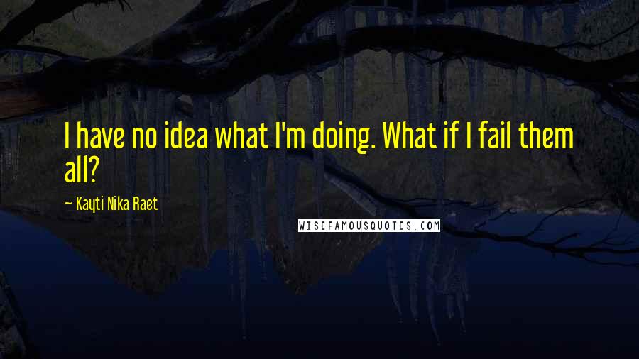 Kayti Nika Raet Quotes: I have no idea what I'm doing. What if I fail them all?