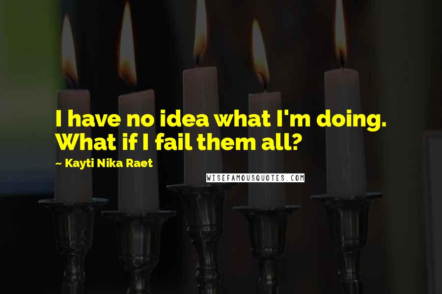 Kayti Nika Raet Quotes: I have no idea what I'm doing. What if I fail them all?