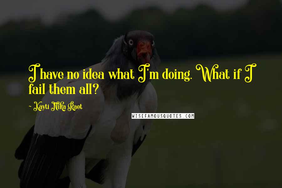 Kayti Nika Raet Quotes: I have no idea what I'm doing. What if I fail them all?