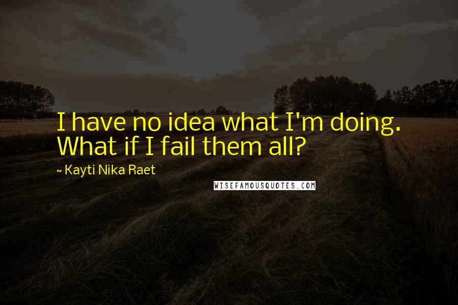 Kayti Nika Raet Quotes: I have no idea what I'm doing. What if I fail them all?