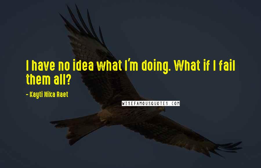 Kayti Nika Raet Quotes: I have no idea what I'm doing. What if I fail them all?