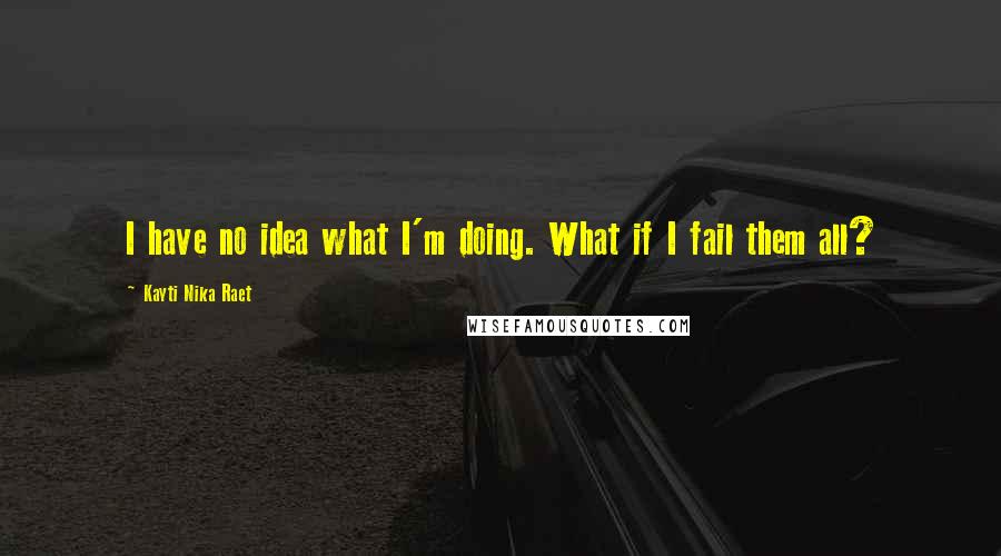 Kayti Nika Raet Quotes: I have no idea what I'm doing. What if I fail them all?