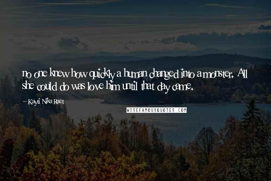 Kayti Nika Raet Quotes: no one knew how quickly a human changed into a monster. All she could do was love him until that day came.