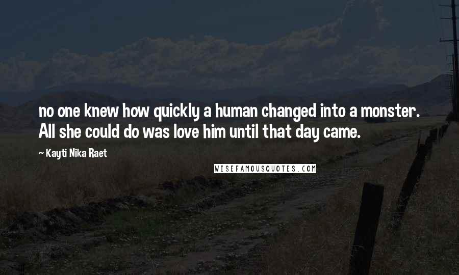 Kayti Nika Raet Quotes: no one knew how quickly a human changed into a monster. All she could do was love him until that day came.
