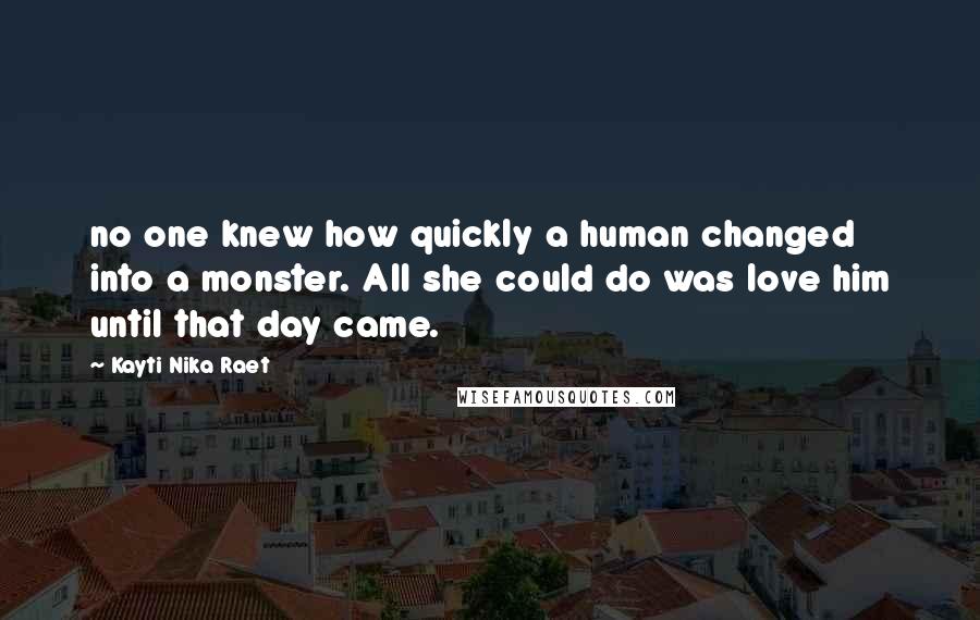 Kayti Nika Raet Quotes: no one knew how quickly a human changed into a monster. All she could do was love him until that day came.