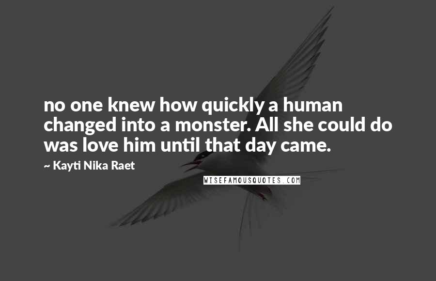 Kayti Nika Raet Quotes: no one knew how quickly a human changed into a monster. All she could do was love him until that day came.