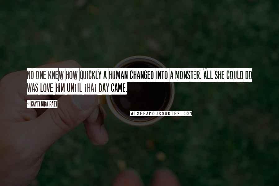 Kayti Nika Raet Quotes: no one knew how quickly a human changed into a monster. All she could do was love him until that day came.