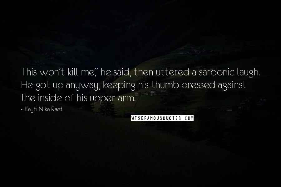 Kayti Nika Raet Quotes: This won't kill me," he said, then uttered a sardonic laugh. He got up anyway, keeping his thumb pressed against the inside of his upper arm.