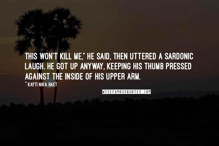 Kayti Nika Raet Quotes: This won't kill me," he said, then uttered a sardonic laugh. He got up anyway, keeping his thumb pressed against the inside of his upper arm.