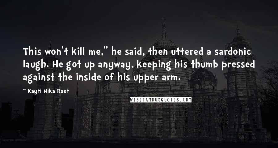 Kayti Nika Raet Quotes: This won't kill me," he said, then uttered a sardonic laugh. He got up anyway, keeping his thumb pressed against the inside of his upper arm.