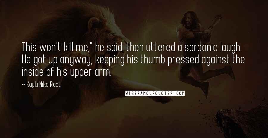 Kayti Nika Raet Quotes: This won't kill me," he said, then uttered a sardonic laugh. He got up anyway, keeping his thumb pressed against the inside of his upper arm.