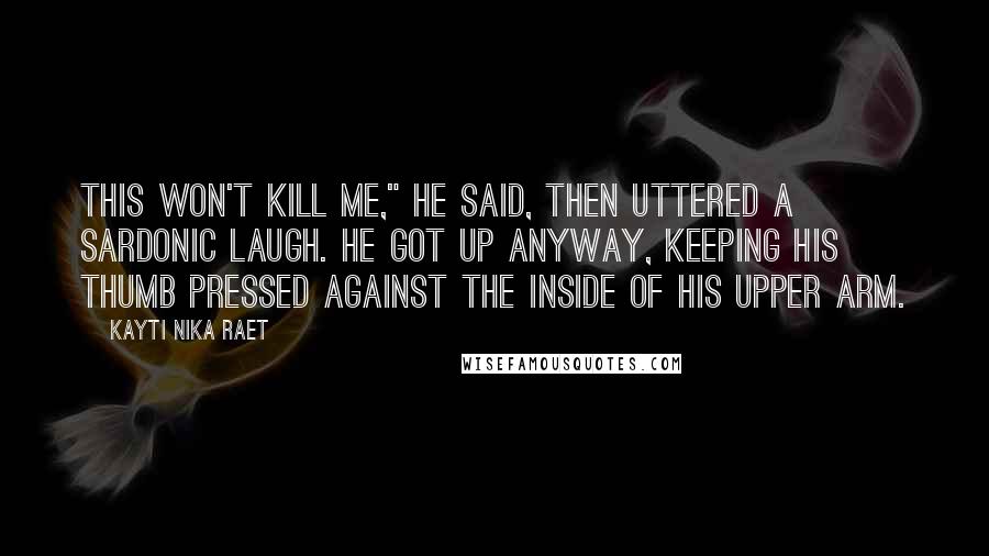 Kayti Nika Raet Quotes: This won't kill me," he said, then uttered a sardonic laugh. He got up anyway, keeping his thumb pressed against the inside of his upper arm.
